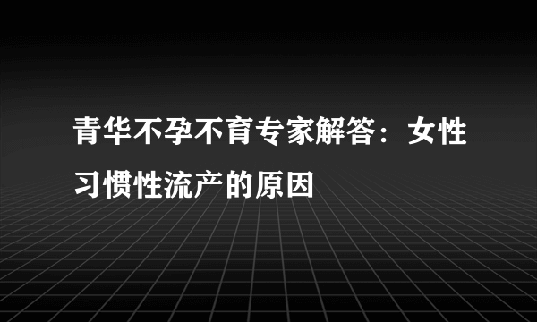 青华不孕不育专家解答：女性习惯性流产的原因