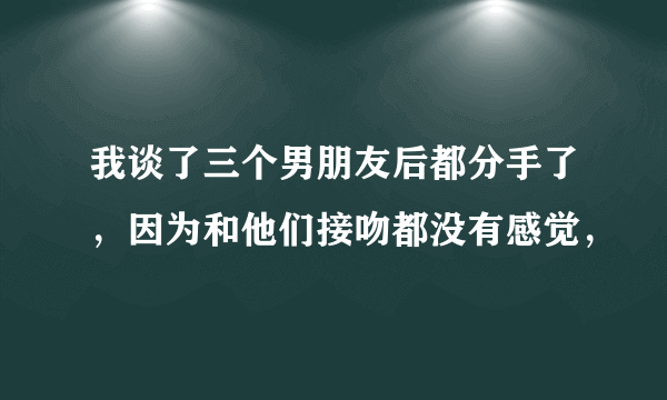 我谈了三个男朋友后都分手了，因为和他们接吻都没有感觉，