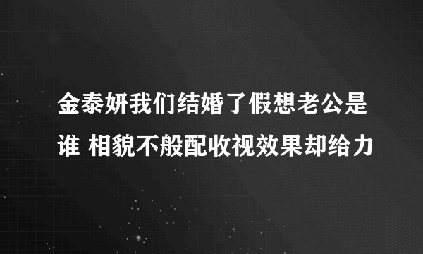 金泰妍我们结婚了假想老公是谁 相貌不般配收视效果却给力