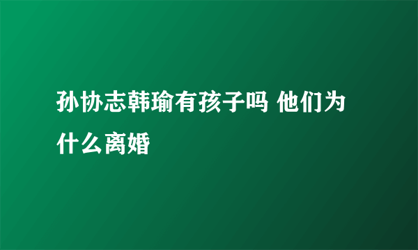 孙协志韩瑜有孩子吗 他们为什么离婚