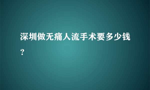 深圳做无痛人流手术要多少钱？