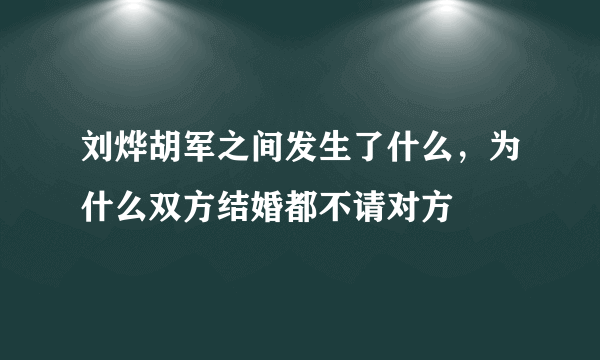 刘烨胡军之间发生了什么，为什么双方结婚都不请对方