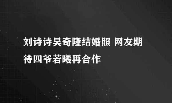 刘诗诗吴奇隆结婚照 网友期待四爷若曦再合作