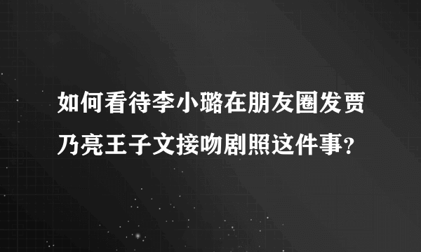 如何看待李小璐在朋友圈发贾乃亮王子文接吻剧照这件事？