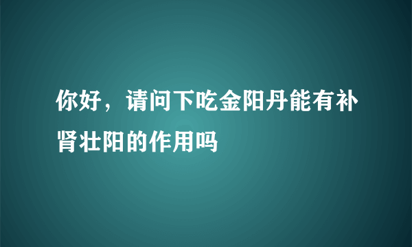 你好，请问下吃金阳丹能有补肾壮阳的作用吗