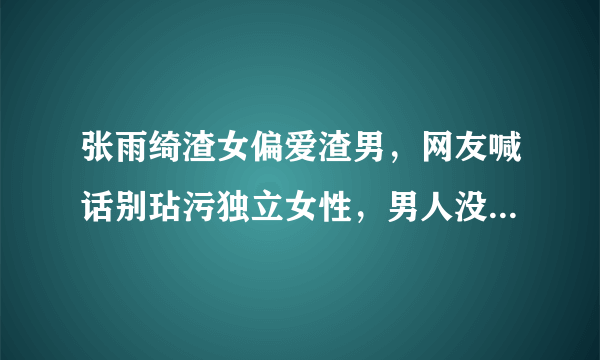 张雨绮渣女偏爱渣男，网友喊话别玷污独立女性，男人没法掌控她？