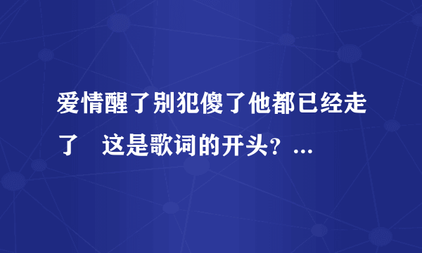 爱情醒了别犯傻了他都已经走了   这是歌词的开头？  求歌名