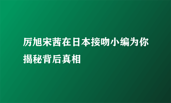 厉旭宋茜在日本接吻小编为你揭秘背后真相