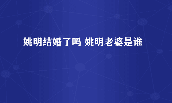 姚明结婚了吗 姚明老婆是谁