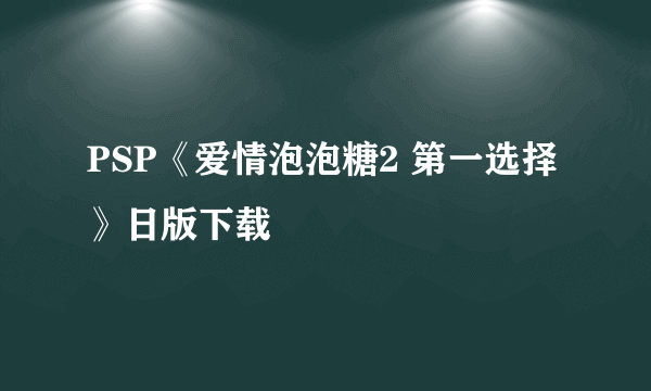 PSP《爱情泡泡糖2 第一选择》日版下载