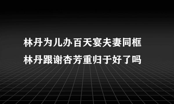 林丹为儿办百天宴夫妻同框 林丹跟谢杏芳重归于好了吗