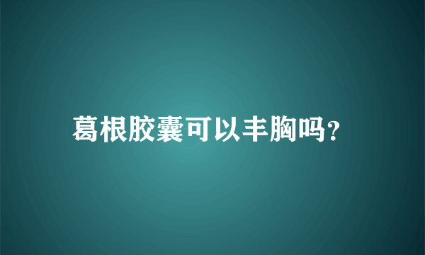 葛根胶囊可以丰胸吗？