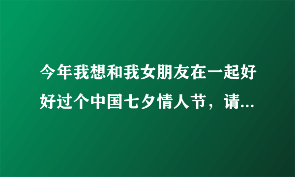 今年我想和我女朋友在一起好好过个中国七夕情人节，请各位先上你的良策？