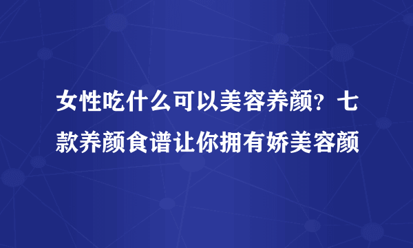 女性吃什么可以美容养颜？七款养颜食谱让你拥有娇美容颜