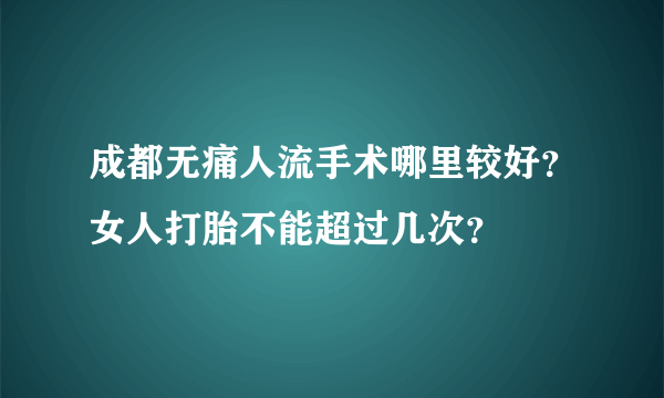 成都无痛人流手术哪里较好？女人打胎不能超过几次？