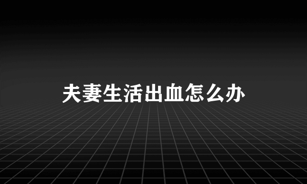 夫妻生活出血怎么办