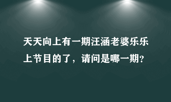 天天向上有一期汪涵老婆乐乐上节目的了，请问是哪一期？