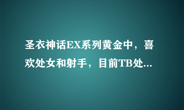 圣衣神话EX系列黄金中，喜欢处女和射手，目前TB处女最低615，射手最低560.请问这两款哪个更值得购买？