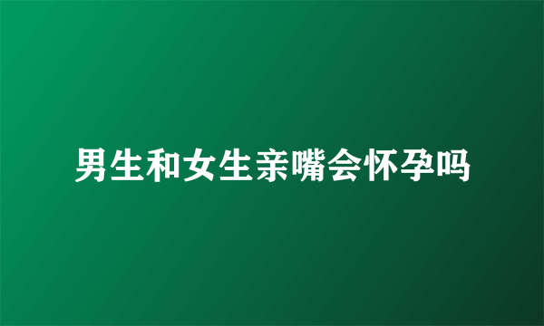 男生和女生亲嘴会怀孕吗