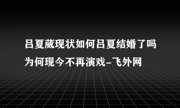 吕夏葳现状如何吕夏结婚了吗为何现今不再演戏-飞外网