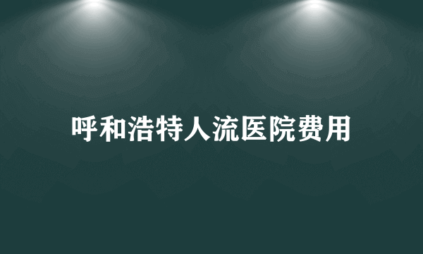 呼和浩特人流医院费用