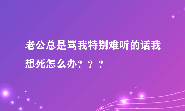 老公总是骂我特别难听的话我想死怎么办？？？