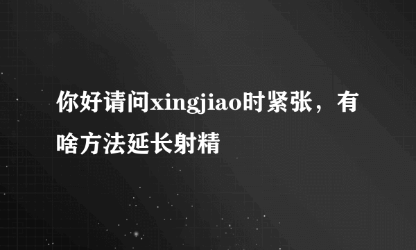 你好请问xingjiao时紧张，有啥方法延长射精