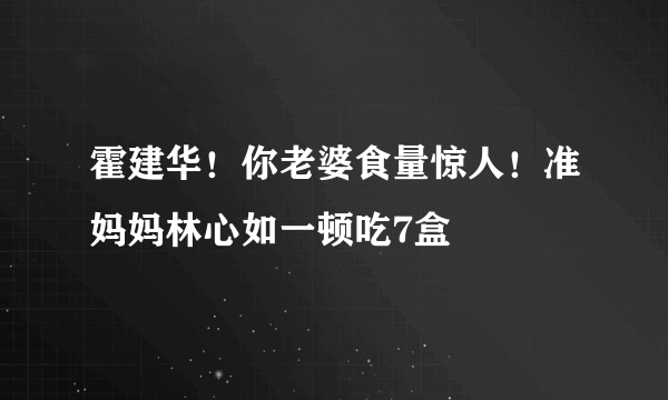 霍建华！你老婆食量惊人！准妈妈林心如一顿吃7盒