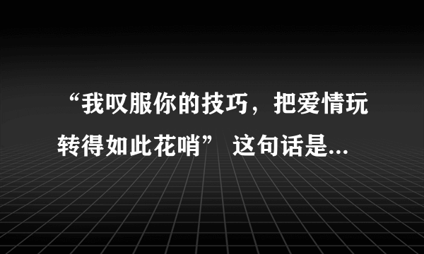 “我叹服你的技巧，把爱情玩转得如此花哨” 这句话是什么意思？褒义还是贬义？ 求解？