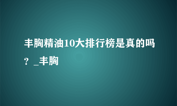 丰胸精油10大排行榜是真的吗？_丰胸