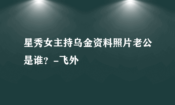 星秀女主持乌金资料照片老公是谁？-飞外