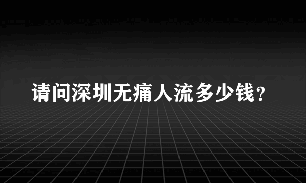 请问深圳无痛人流多少钱？