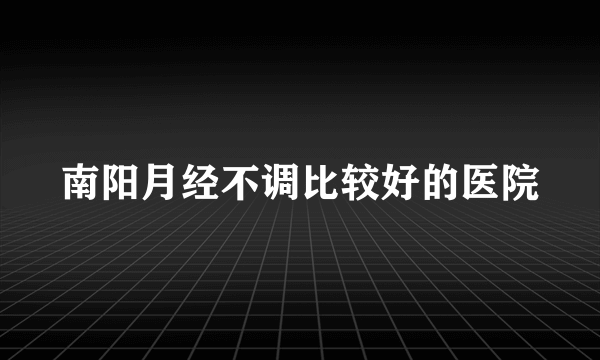 南阳月经不调比较好的医院