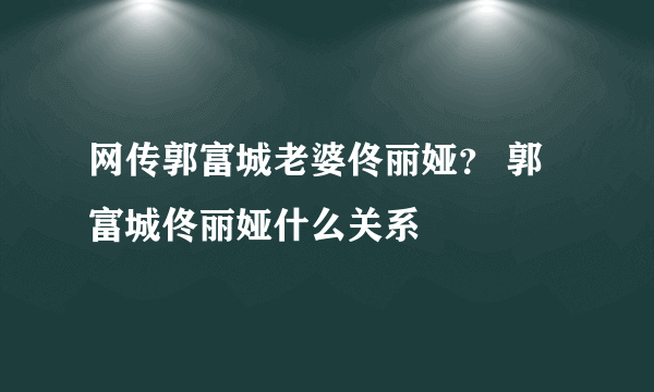 网传郭富城老婆佟丽娅？ 郭富城佟丽娅什么关系