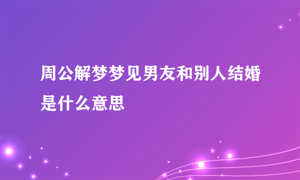 周公解梦梦见男友和别人结婚是什么意思