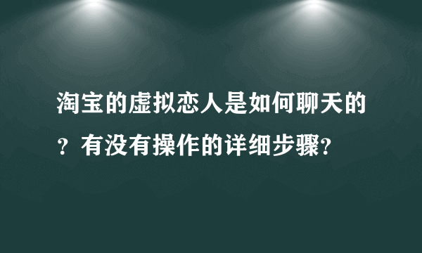 淘宝的虚拟恋人是如何聊天的？有没有操作的详细步骤？