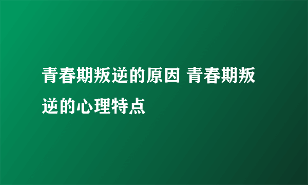 青春期叛逆的原因 青春期叛逆的心理特点