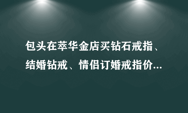 包头在萃华金店买钻石戒指、结婚钻戒、情侣订婚戒指价格多少钱?