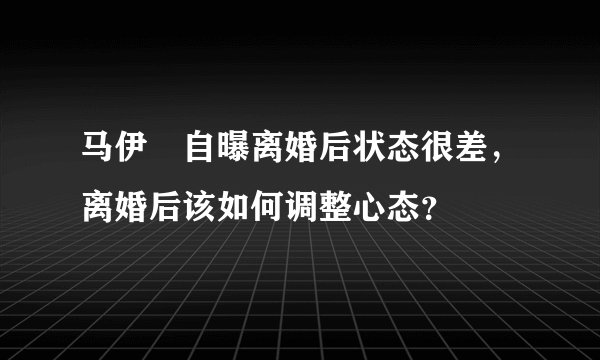 马伊琍自曝离婚后状态很差，离婚后该如何调整心态？