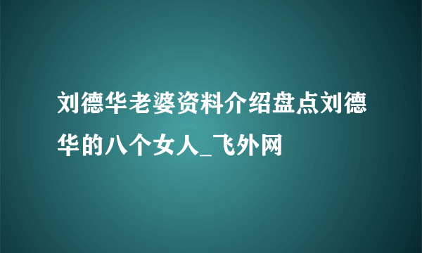 刘德华老婆资料介绍盘点刘德华的八个女人_飞外网