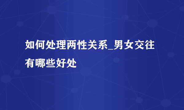 如何处理两性关系_男女交往有哪些好处