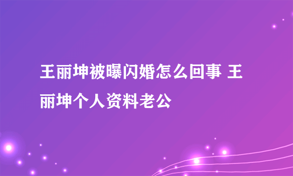 王丽坤被曝闪婚怎么回事 王丽坤个人资料老公