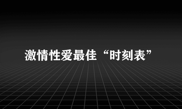 激情性爱最佳“时刻表”