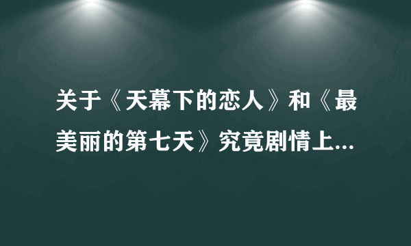 关于《天幕下的恋人》和《最美丽的第七天》究竟剧情上有什么联系啊？哪个更好看？为什么说《第七天》