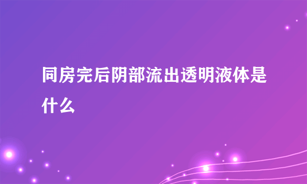 同房完后阴部流出透明液体是什么