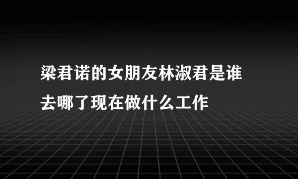 梁君诺的女朋友林淑君是谁 去哪了现在做什么工作