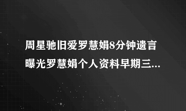 周星驰旧爱罗慧娟8分钟遗言曝光罗慧娟个人资料早期三级片艳照被扒