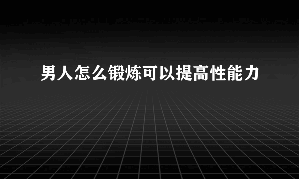 男人怎么锻炼可以提高性能力