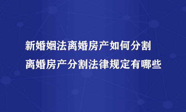 新婚姻法离婚房产如何分割 离婚房产分割法律规定有哪些