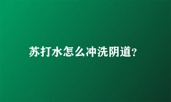 苏打水怎么冲洗阴道？